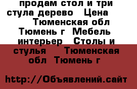 продам стол и три стула дерево › Цена ­ 2 000 - Тюменская обл., Тюмень г. Мебель, интерьер » Столы и стулья   . Тюменская обл.,Тюмень г.